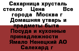 Сахарница хрусталь стекло  › Цена ­ 100 - Все города, Москва г. Домашняя утварь и предметы быта » Посуда и кухонные принадлежности   . Ямало-Ненецкий АО,Салехард г.